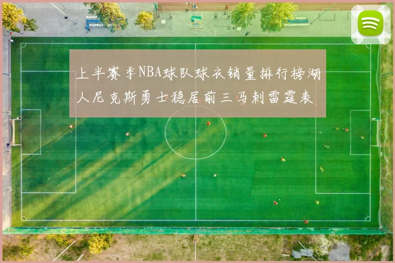 上半赛季NBA球队球衣销量排行榜湖人尼克斯勇士稳居前三马刺雷霆表现抢眼