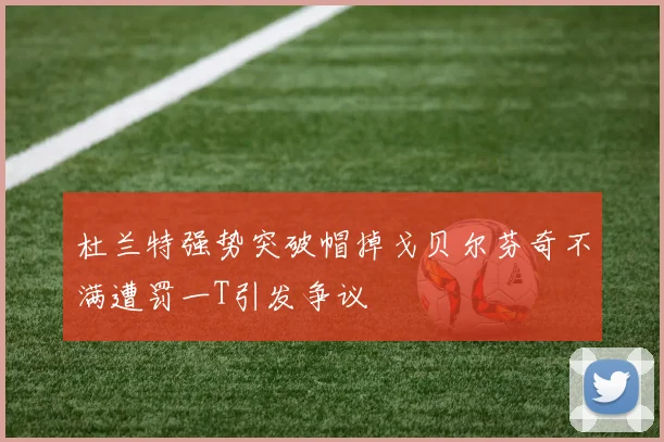 杜兰特强势突破帽掉戈贝尔芬奇不满遭罚一T引发争议