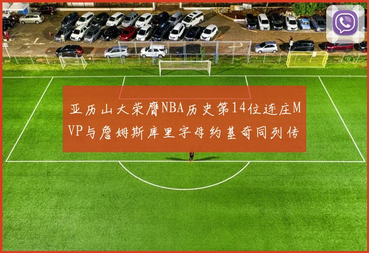 亚历山大荣膺NBA历史第14位连庄MVP与詹姆斯库里字母约基奇同列传奇行列