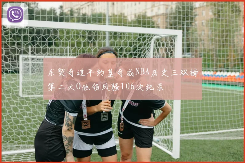 东契奇追平约基奇成NBA历史三双榜第二大O独领风骚106次纪录