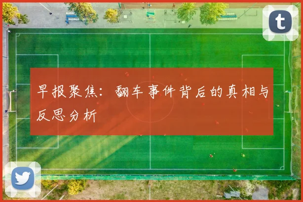 早报聚焦：翻车事件背后的真相与反思分析