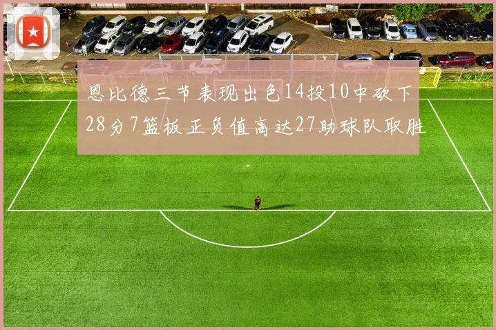 恩比德三节表现出色14投10中砍下28分7篮板正负值高达27助球队取胜