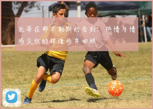 孔蒂在那不勒斯的告别：热情与情感交织的辉煌两年回顾