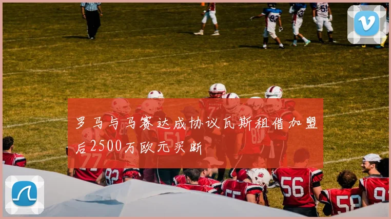 罗马与马赛达成协议瓦斯租借加盟后2500万欧元买断