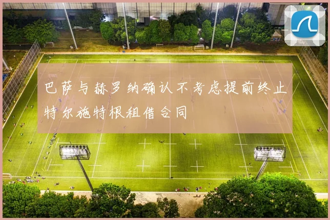 巴萨与赫罗纳确认不考虑提前终止特尔施特根租借合同