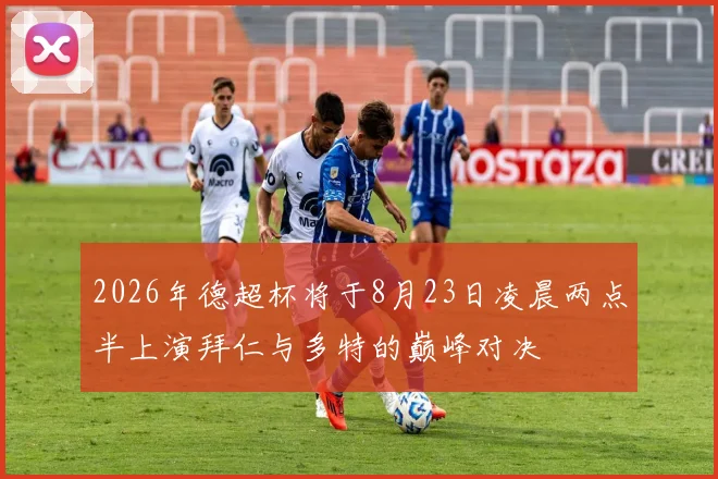 2026年德超杯将于8月23日凌晨两点半上演拜仁与多特的巅峰对决
