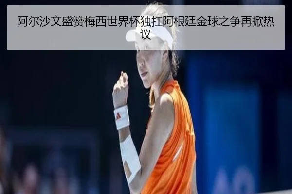 阿尔沙文盛赞梅西世界杯独扛阿根廷金球之争再掀热议 | milan.com