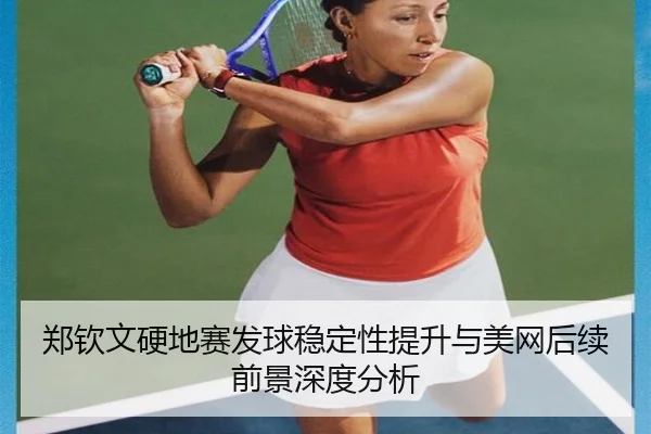 郑钦文硬地赛发球稳定性提升与美网后续前景深度分析 | milan.com